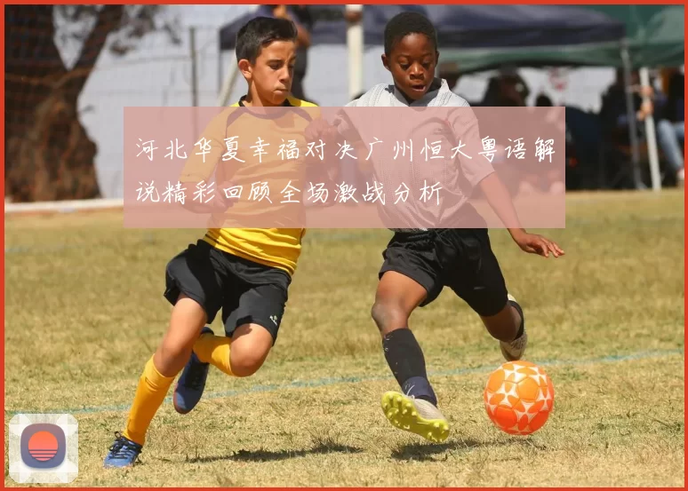 河北华夏幸福对决广州恒大粤语解说精彩回顾全场激战分析