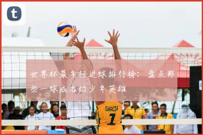 世界杯最年轻进球排行榜:盘点那些一球成名的少年英雄