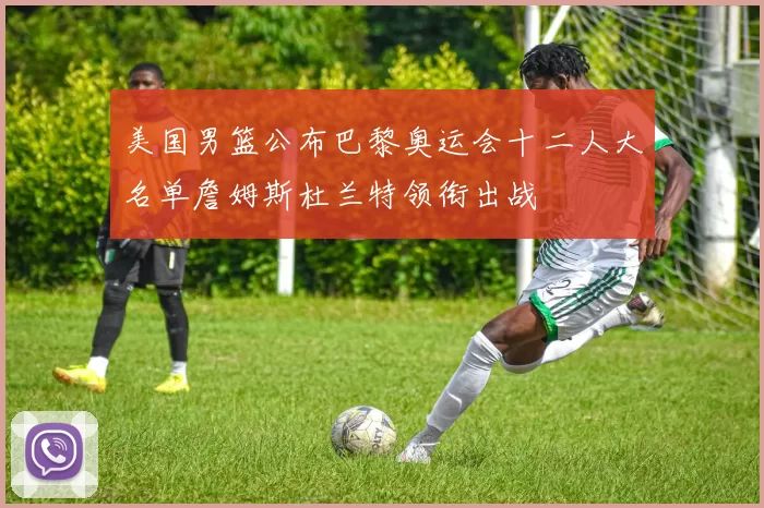 美国男篮公布巴黎奥运会十二人大名单詹姆斯杜兰特领衔出战