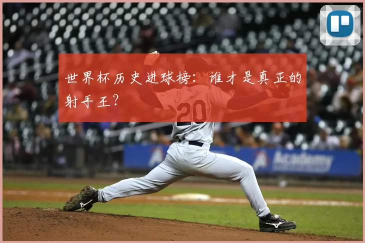 世界杯历史进球榜:谁才是真正的射手王?