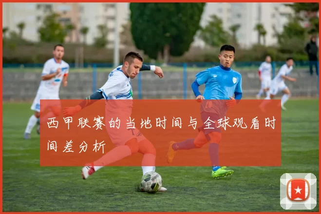 西甲联赛的当地时间与全球观看时间差分析