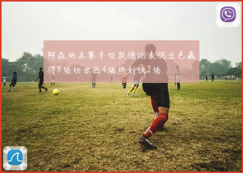 阿森纳本赛季伦敦德比表现出色赢得8场切尔西4场热刺仅2场