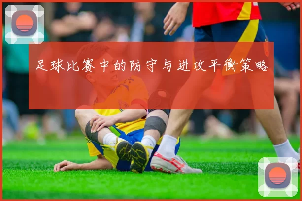 足球比赛中的防守与进攻平衡策略