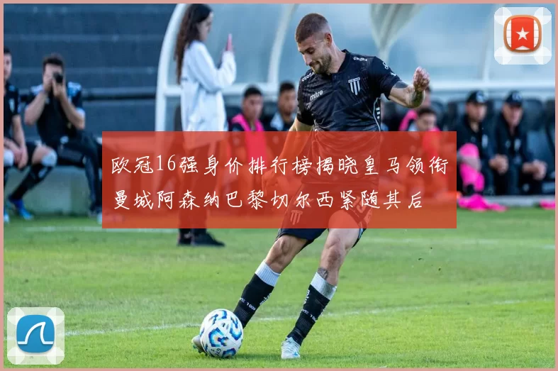 欧冠16强身价排行榜揭晓皇马领衔曼城阿森纳巴黎切尔西紧随其后