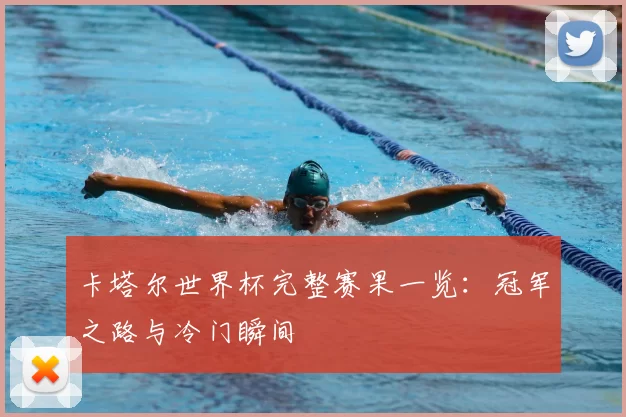 卡塔尔世界杯完整赛果一览:冠军之路与冷门瞬间