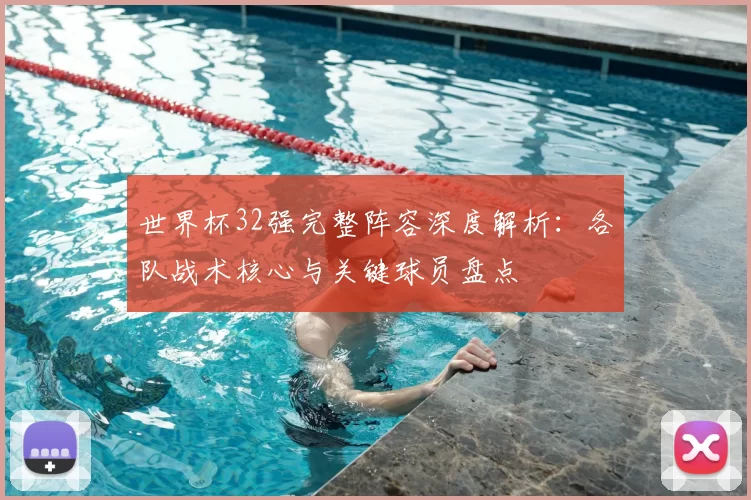 世界杯32强完整阵容深度解析：各队战术核心与关键球员盘点