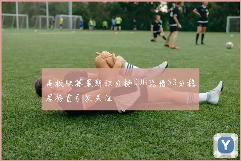 高校联赛最新积分榜EDG凭借53分稳居榜首引发关注