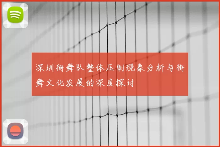 深圳街舞队整体压制现象分析与街舞文化发展的深度探讨