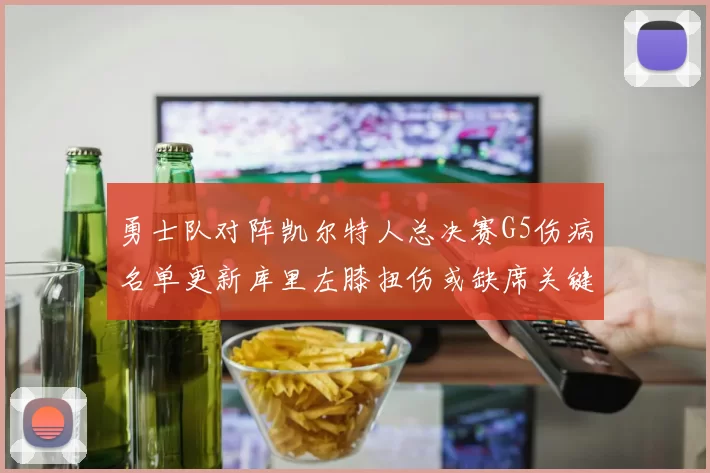 勇士队对阵凯尔特人总决赛G5伤病名单更新库里左膝扭伤或缺席关键战