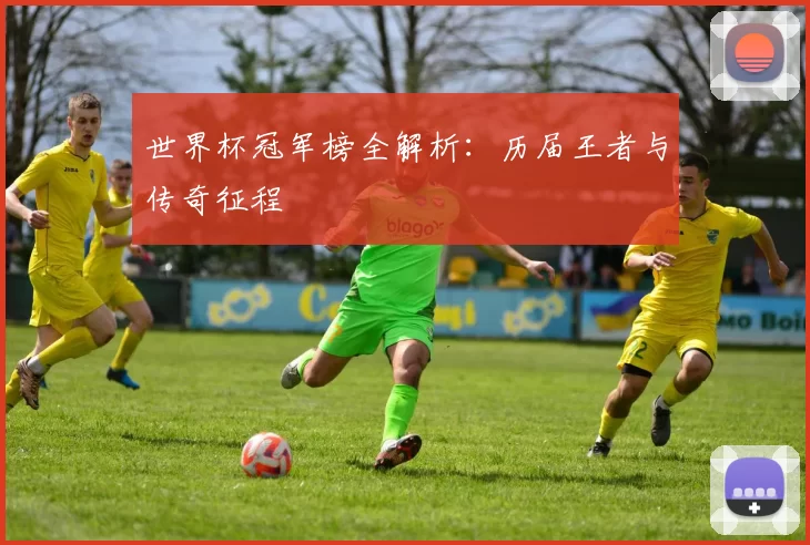 世界杯冠军榜全解析:历届王者与传奇征程