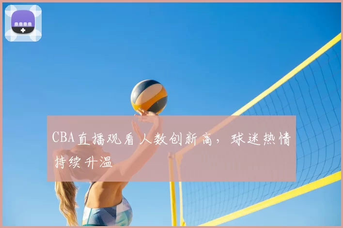 CBA直播观看人数创新高,球迷热情持续升温