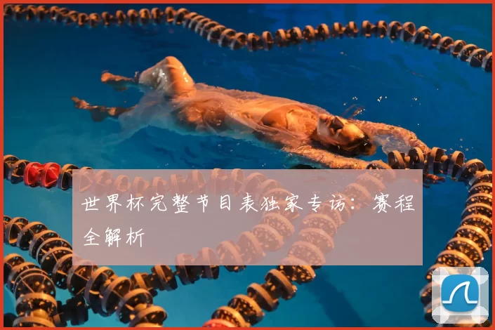 世界杯完整节目表独家专访:赛程全解析