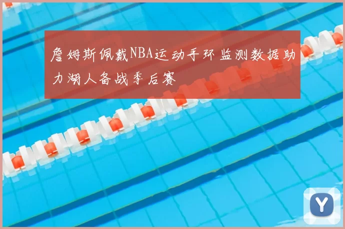 詹姆斯佩戴NBA运动手环监测数据助力湖人备战季后赛