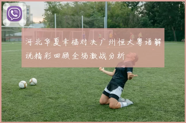 河北华夏幸福对决广州恒大粤语解说精彩回顾全场激战分析