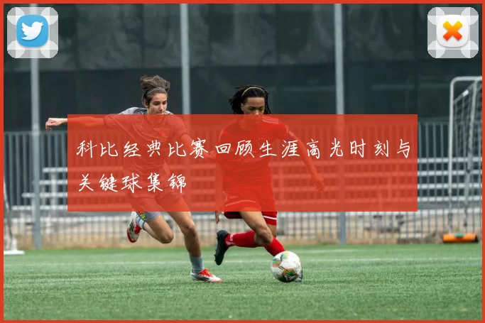 科比经典比赛回顾生涯高光时刻与关键球集锦