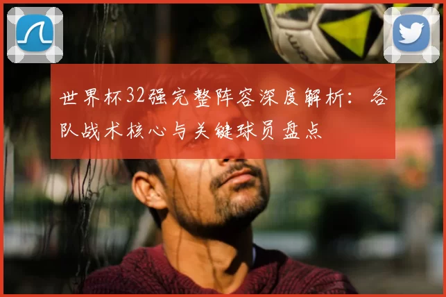 世界杯32强完整阵容深度解析:各队战术核心与关键球员盘点