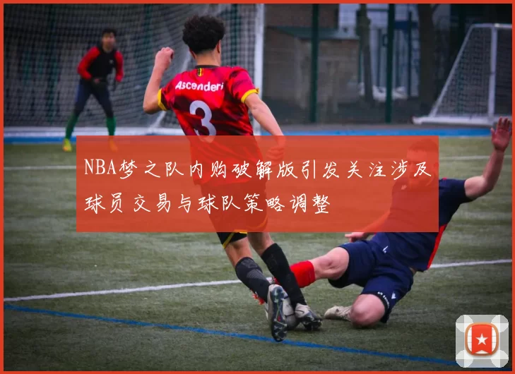 NBA梦之队内购破解版引发关注涉及球员交易与球队策略调整