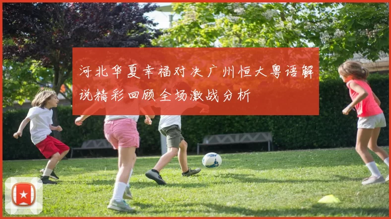河北华夏幸福对决广州恒大粤语解说精彩回顾全场激战分析