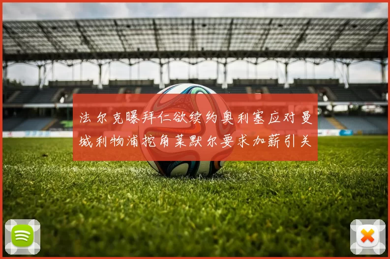 法尔克曝拜仁欲续约奥利塞应对曼城利物浦挖角莱默尔要求加薪引关注