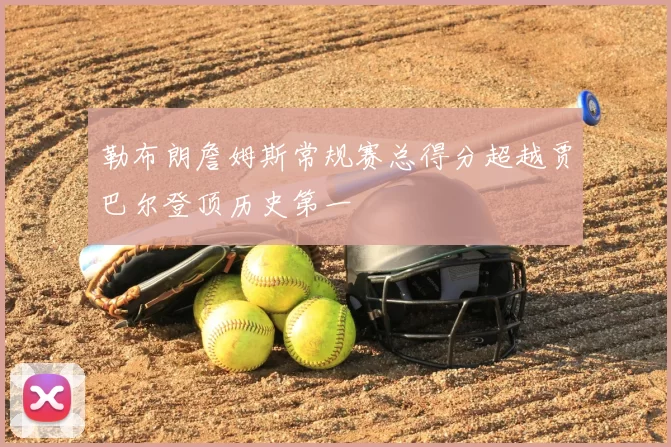 勒布朗詹姆斯常规赛总得分超越贾巴尔登顶历史第一