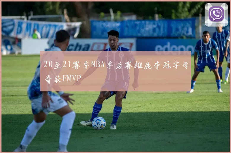 20至21赛季NBA季后赛雄鹿夺冠字母哥获FMVP