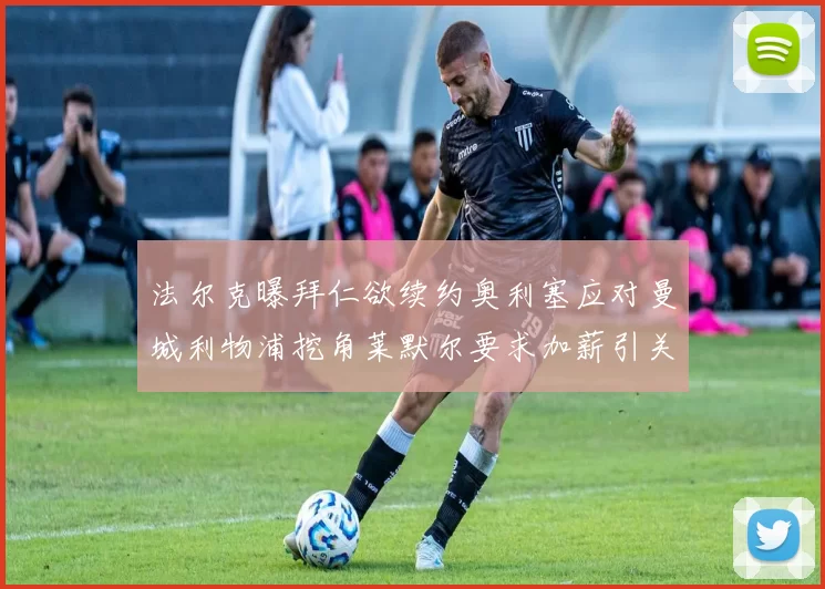 法尔克曝拜仁欲续约奥利塞应对曼城利物浦挖角莱默尔要求加薪引关注