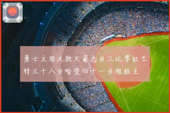 勇士主场大胜火箭总分三比零杜兰特三十八分哈登四十一分难救主