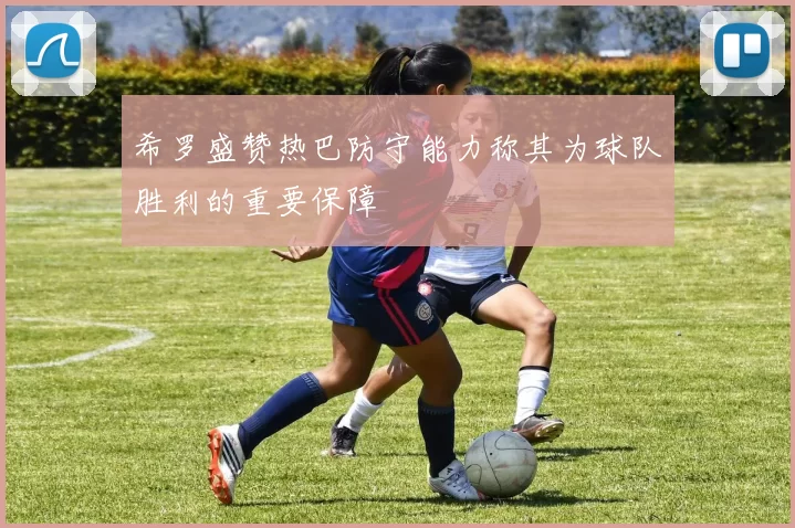希罗盛赞热巴防守能力称其为球队胜利的重要保障