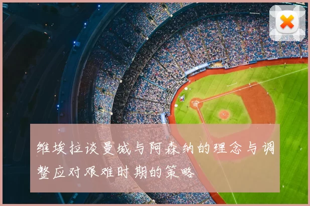 维埃拉谈曼城与阿森纳的理念与调整应对艰难时期的策略