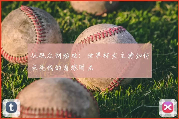 从观众到粉丝：世界杯女主持如何点亮我的看球时光