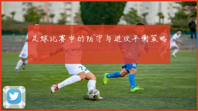 足球比赛中的防守与进攻平衡策略