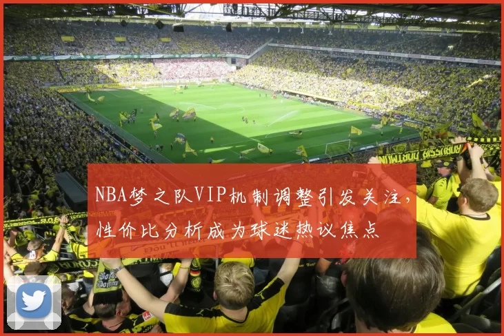 NBA梦之队VIP机制调整引发关注,性价比分析成为球迷热议焦点