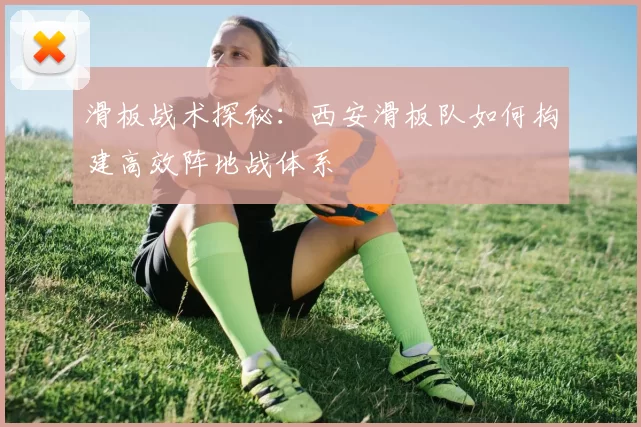 滑板战术探秘：西安滑板队如何构建高效阵地战体系