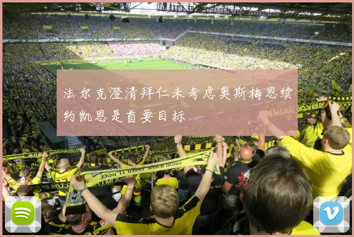 法尔克澄清拜仁未考虑奥斯梅恩续约凯恩是首要目标