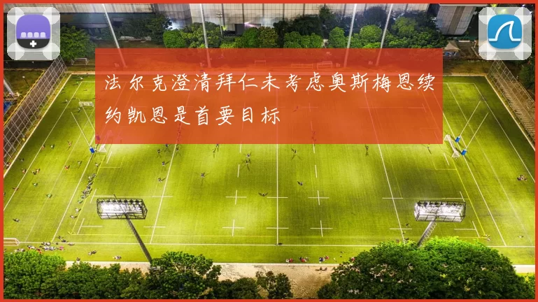 法尔克澄清拜仁未考虑奥斯梅恩续约凯恩是首要目标
