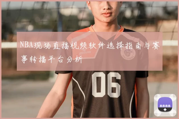 NBA现场直播视频软件选择指南与赛事转播平台分析