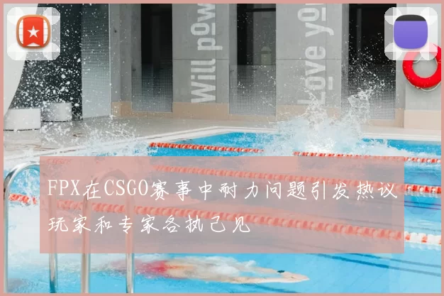 FPX在CSGO赛事中耐力问题引发热议玩家和专家各执己见