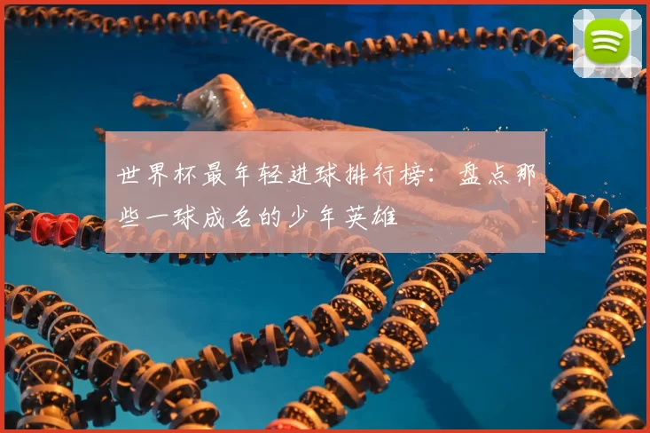 世界杯最年轻进球排行榜:盘点那些一球成名的少年英雄