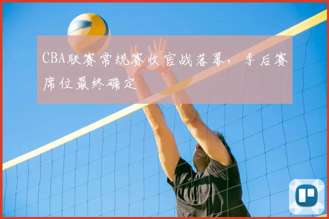 CBA联赛常规赛收官战落幕，季后赛席位最终确定