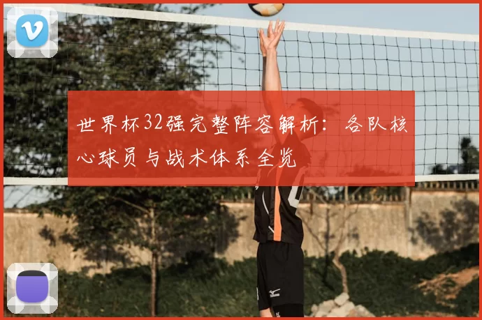 世界杯32强完整阵容解析：各队核心球员与战术体系全览