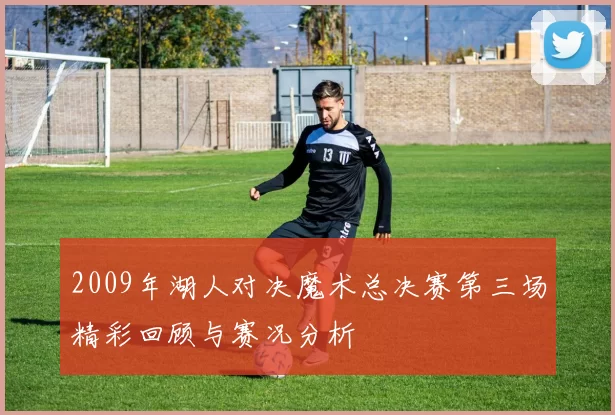 2009年湖人对决魔术总决赛第三场精彩回顾与赛况分析