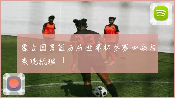 蒙古国男篮历届世界杯参赛回顾与表现梳理_1