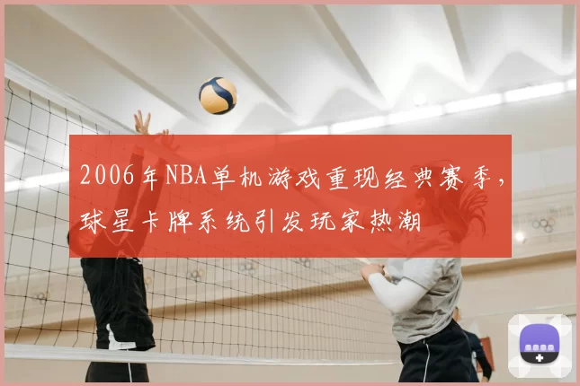 2006年NBA单机游戏重现经典赛季，球星卡牌系统引发玩家热潮