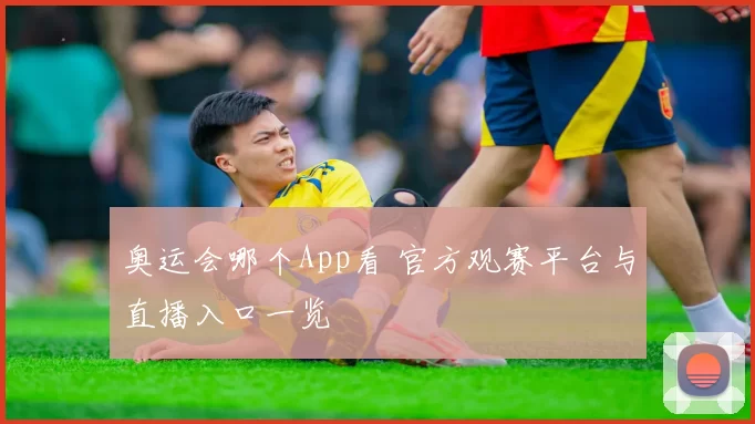 奥运会哪个App看 官方观赛平台与直播入口一览