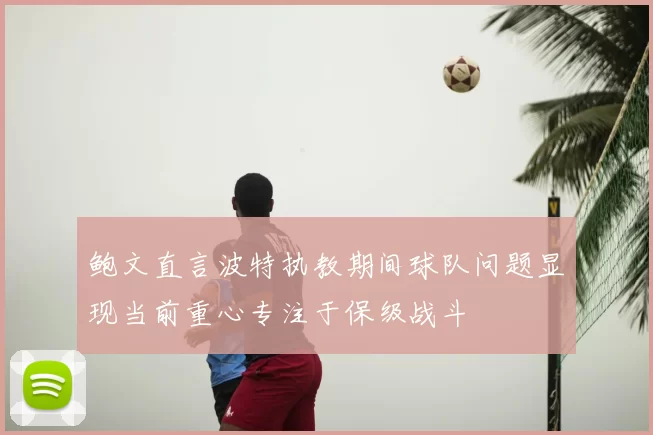 鲍文直言波特执教期间球队问题显现当前重心专注于保级战斗