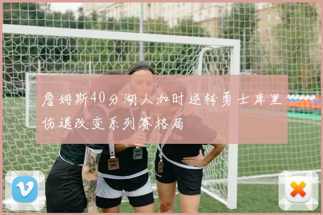 詹姆斯40分湖人加时逆转勇士库里伤退改变系列赛格局