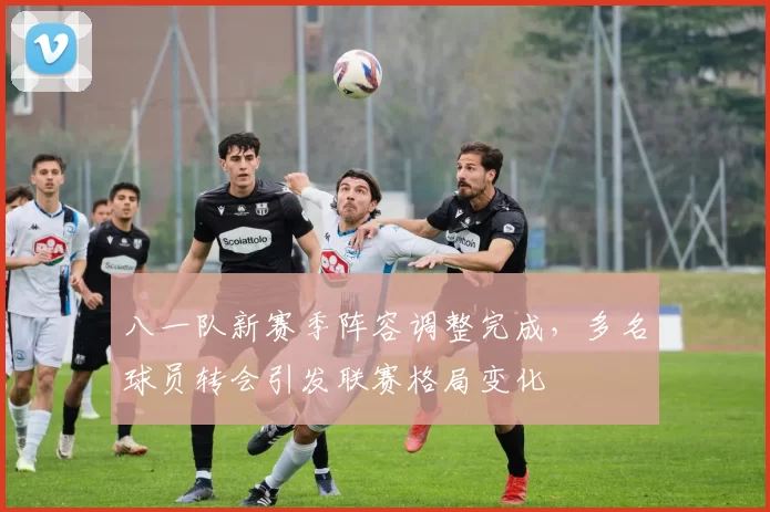 八一队新赛季阵容调整完成,多名球员转会引发联赛格局变化