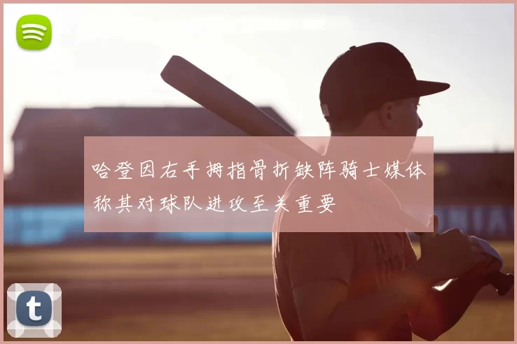 哈登因右手拇指骨折缺阵骑士媒体称其对球队进攻至关重要