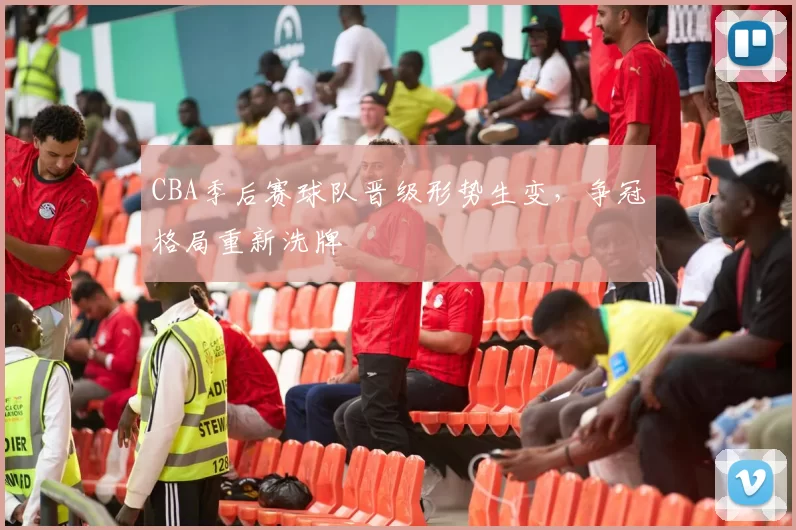 CBA季后赛球队晋级形势生变,争冠格局重新洗牌