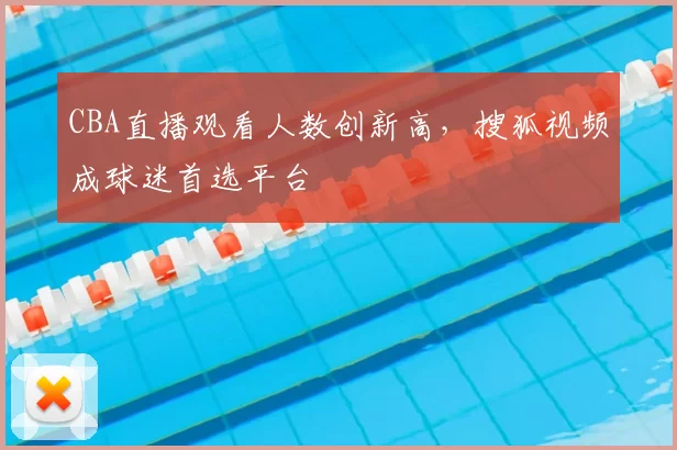 CBA直播观看人数创新高，搜狐视频成球迷首选平台